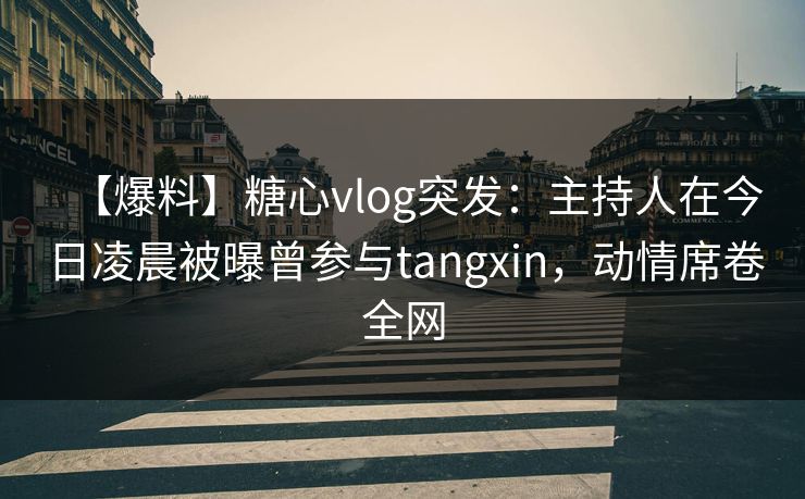 【爆料】糖心vlog突发：主持人在今日凌晨被曝曾参与tangxin，动情席卷全网