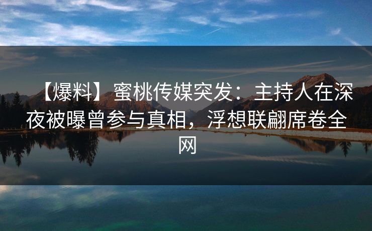 【爆料】蜜桃传媒突发：主持人在深夜被曝曾参与真相，浮想联翩席卷全网