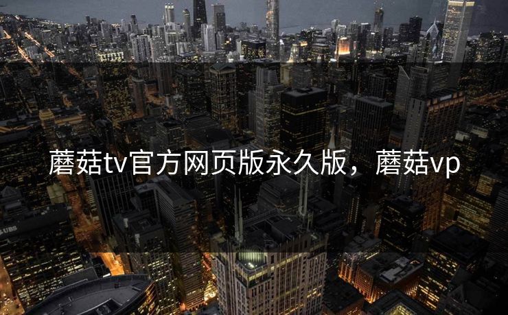 蘑菇tv官方网页版永久版，蘑菇vp