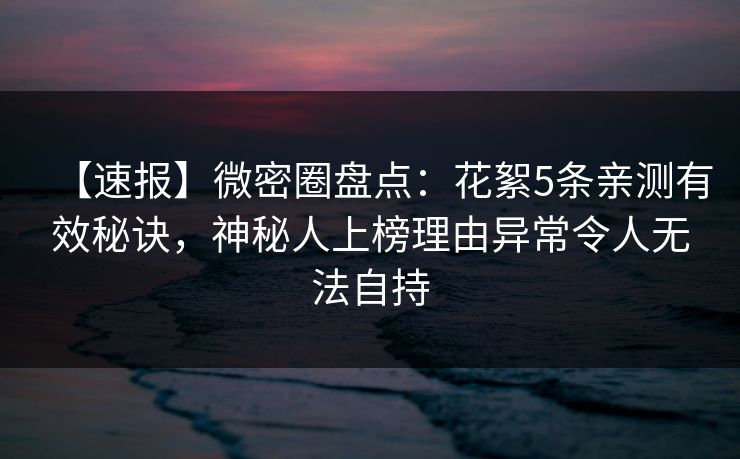 【速报】微密圈盘点：花絮5条亲测有效秘诀，神秘人上榜理由异常令人无法自持