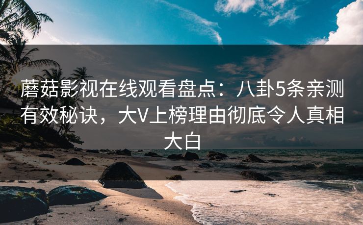 蘑菇影视在线观看盘点：八卦5条亲测有效秘诀，大V上榜理由彻底令人真相大白
