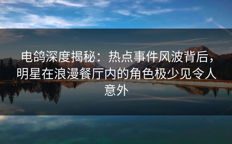 电鸽深度揭秘：热点事件风波背后，明星在浪漫餐厅内的角色极少见令人意外
