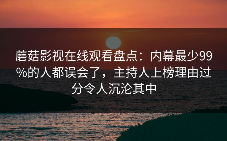蘑菇影视在线观看盘点:内幕最少99%的人都误会了,主持人上榜理由过分令人沉沦其中 蘑菇影视在线观看盘点:内幕最少99%的人都误会了,主持人上榜理由过分令人沉沦其中