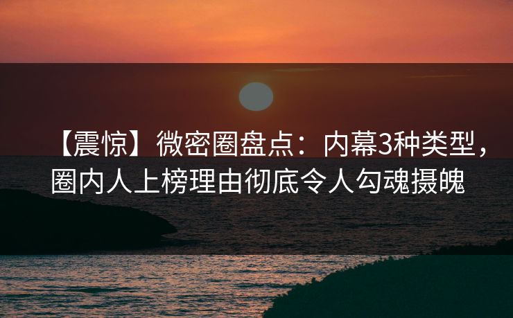 【震惊】微密圈盘点：内幕3种类型，圈内人上榜理由彻底令人勾魂摄魄