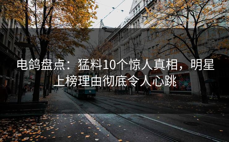电鸽盘点：猛料10个惊人真相，明星上榜理由彻底令人心跳
