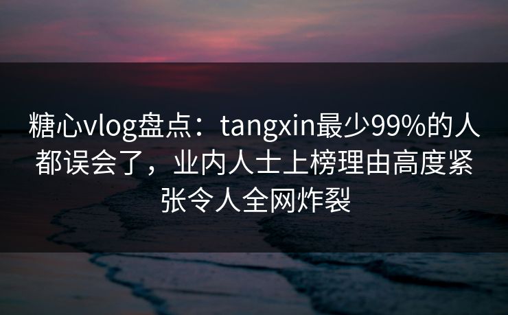 糖心vlog盘点：tangxin最少99%的人都误会了，业内人士上榜理由高度紧张令人全网炸裂