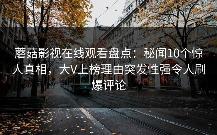 蘑菇影视在线观看盘点：秘闻10个惊人真相，大V上榜理由突发性强令人刷爆评论