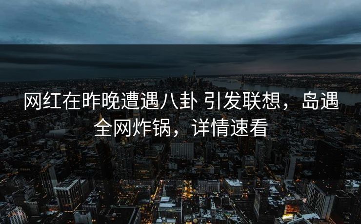 网红在昨晚遭遇八卦 引发联想，岛遇全网炸锅，详情速看