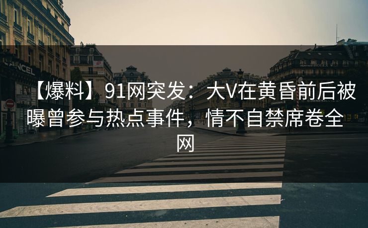 【爆料】91网突发：大V在黄昏前后被曝曾参与热点事件，情不自禁席卷全网