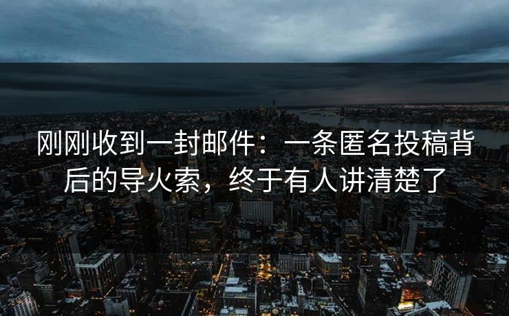 刚刚收到一封邮件：一条匿名投稿背后的导火索，终于有人讲清楚了