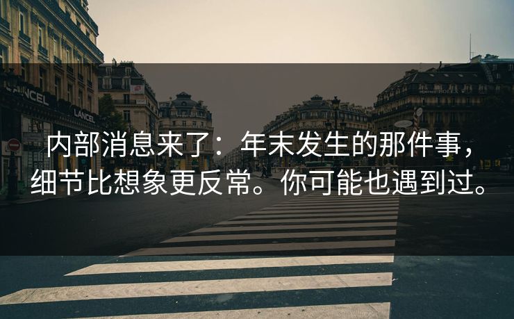 内部消息来了：年末发生的那件事，细节比想象更反常。你可能也遇到过。