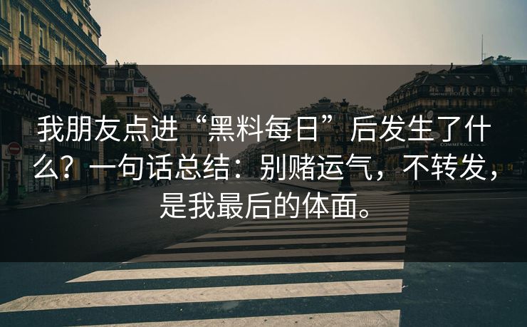我朋友点进“黑料每日”后发生了什么？一句话总结：别赌运气，不转发，是我最后的体面。