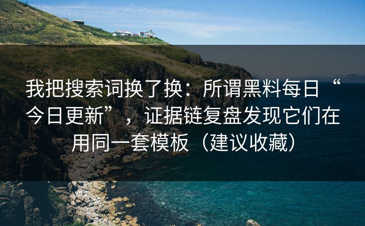 我把搜索词换了换：所谓黑料每日“今日更新”，证据链复盘发现它们在用同一套模板（建议收藏）