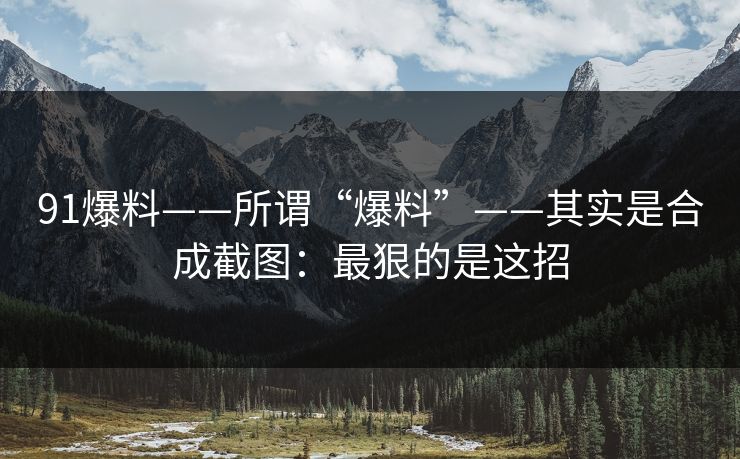 91爆料——所谓“爆料”——其实是合成截图：最狠的是这招