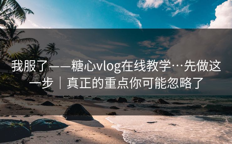 我服了——糖心vlog在线教学…先做这一步｜真正的重点你可能忽略了