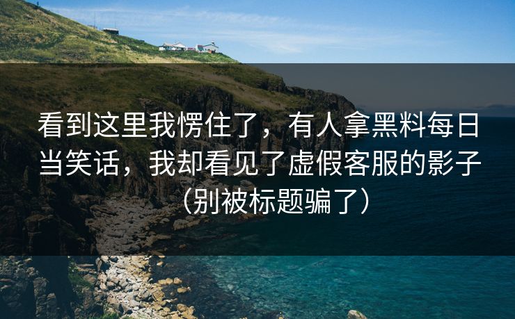 看到这里我愣住了，有人拿黑料每日当笑话，我却看见了虚假客服的影子（别被标题骗了）