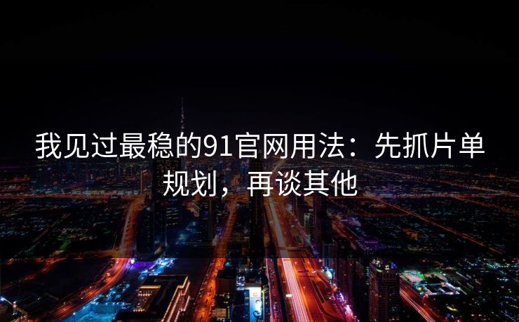 我见过最稳的91官网用法：先抓片单规划，再谈其他
