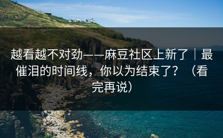 越看越不对劲——麻豆社区上新了｜最催泪的时间线，你以为结束了？（看完再说）