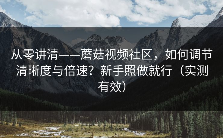 从零讲清——蘑菇视频社区，如何调节清晰度与倍速？新手照做就行（实测有效）