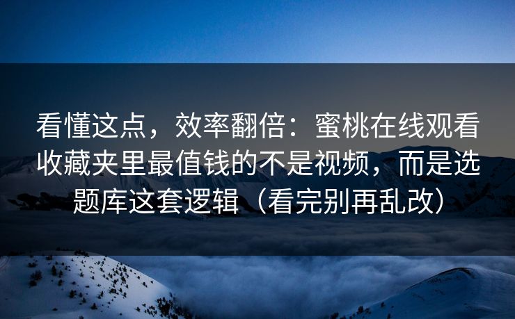 看懂这点，效率翻倍：蜜桃在线观看收藏夹里最值钱的不是视频，而是选题库这套逻辑（看完别再乱改）