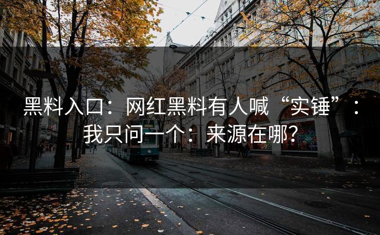 黑料入口：网红黑料有人喊“实锤”：我只问一个：来源在哪？
