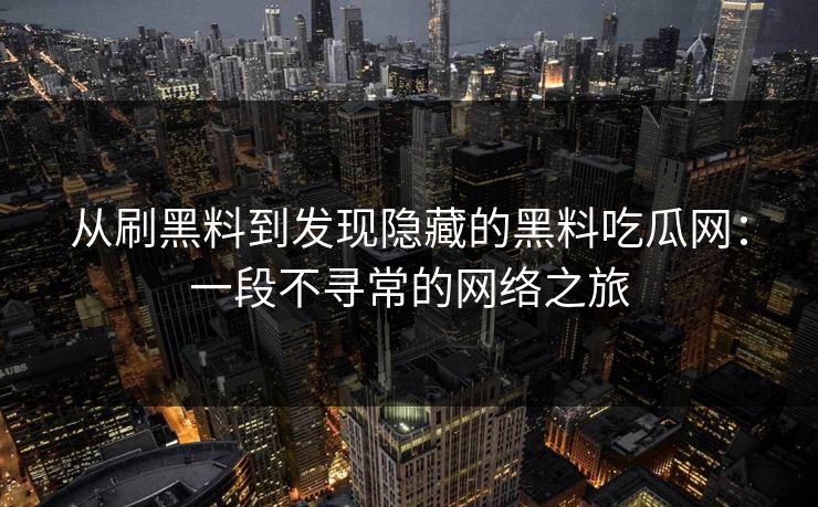 从刷黑料到发现隐藏的黑料吃瓜网：一段不寻常的网络之旅
