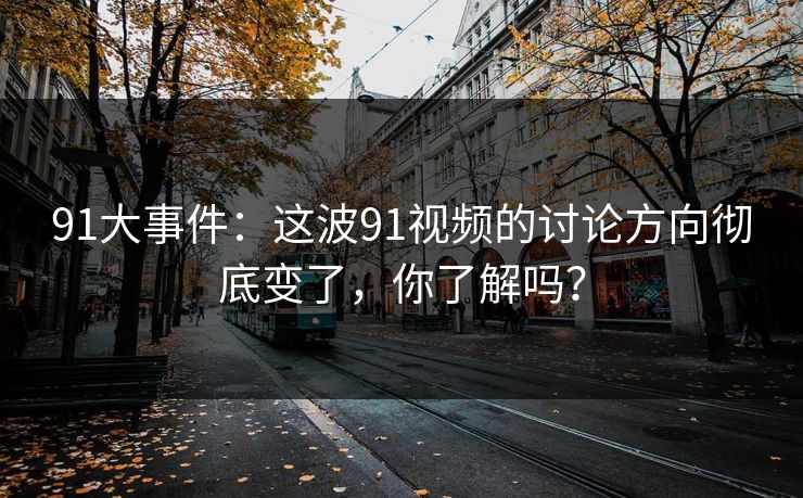 91大事件：这波91视频的讨论方向彻底变了，你了解吗？