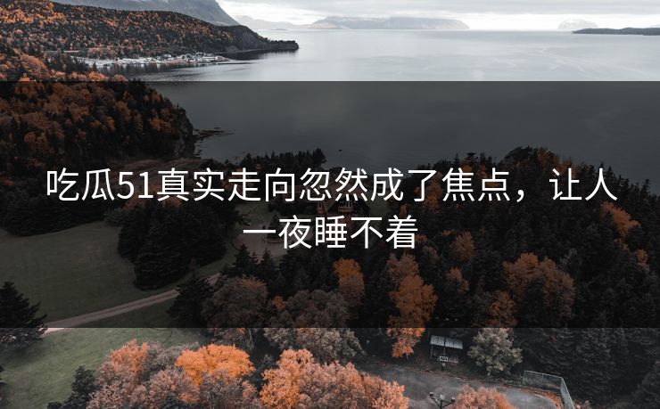 吃瓜51真实走向忽然成了焦点，让人一夜睡不着